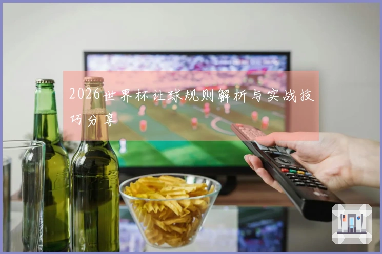 2026世界杯让球规则解析与实战技巧分享