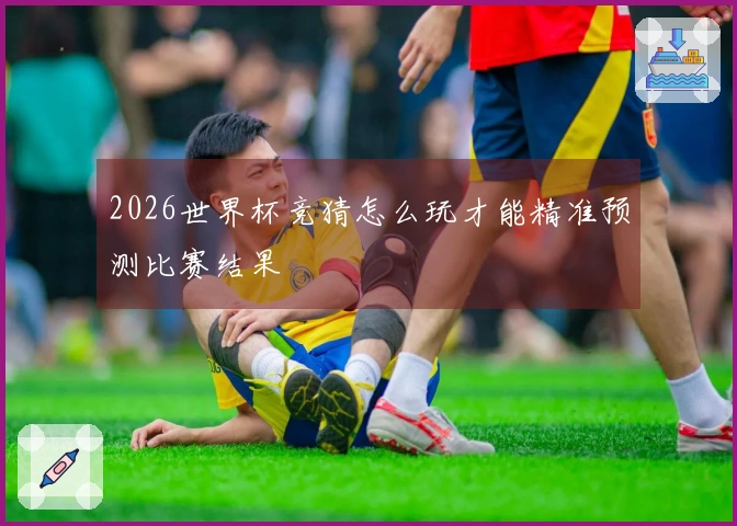 2026世界杯竞猜怎么玩才能精准预测比赛结果