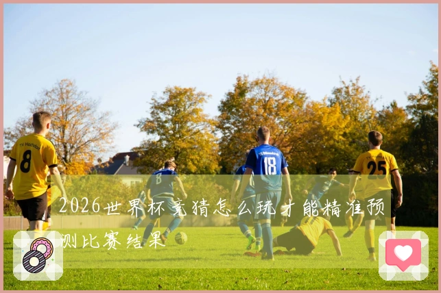 2026世界杯竞猜怎么玩才能精准预测比赛结果