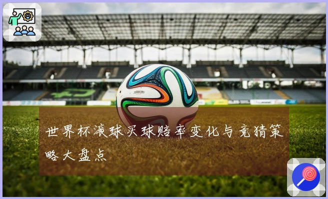 世界杯滚球买球赔率变化与竞猜策略大盘点