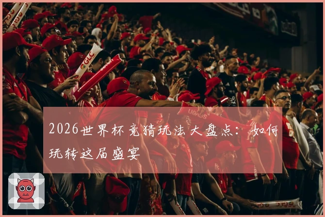 2026世界杯竞猜玩法大盘点：如何玩转这届盛宴