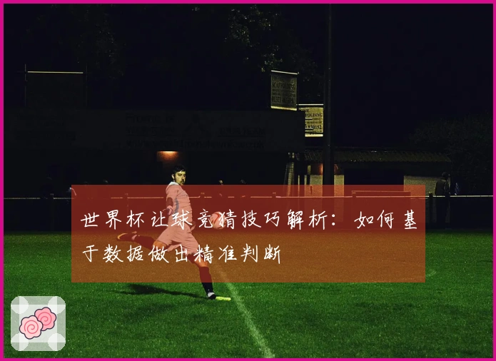 世界杯让球竞猜技巧解析：如何基于数据做出精准判断