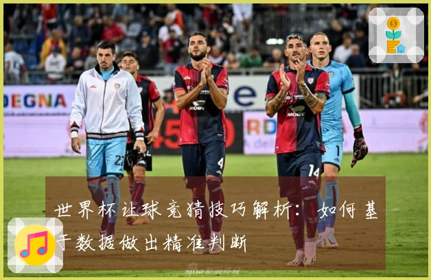 世界杯让球竞猜技巧解析：如何基于数据做出精准判断