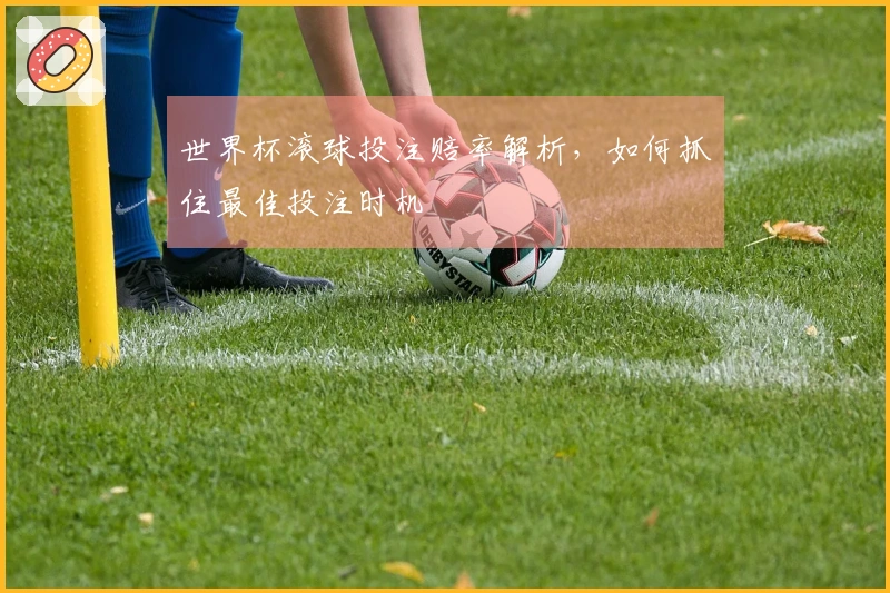 世界杯滚球投注赔率解析，如何抓住最佳投注时机